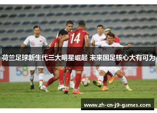 荷兰足球新生代三大明星崛起 未来国足核心大有可为