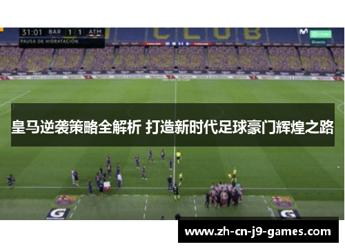 皇马逆袭策略全解析 打造新时代足球豪门辉煌之路