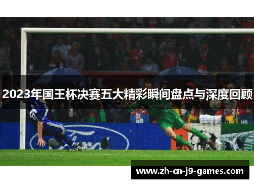 2023年国王杯决赛五大精彩瞬间盘点与深度回顾
