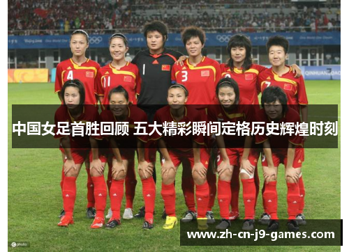 中国女足首胜回顾 五大精彩瞬间定格历史辉煌时刻