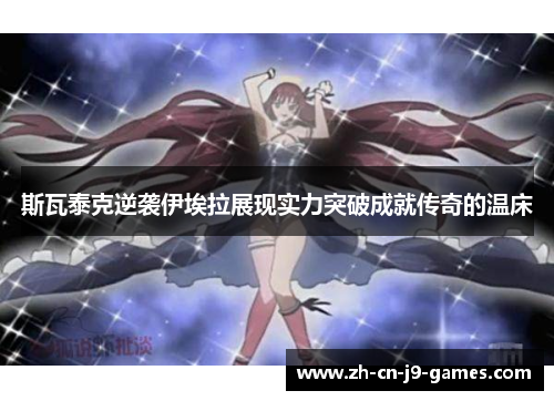斯瓦泰克逆袭伊埃拉展现实力突破成就传奇的温床