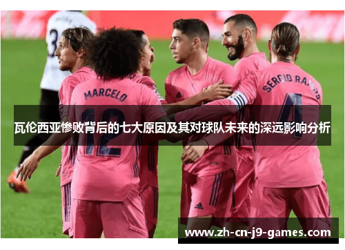 瓦伦西亚惨败背后的七大原因及其对球队未来的深远影响分析