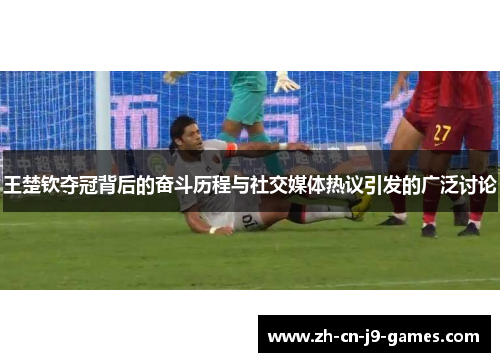 王楚钦夺冠背后的奋斗历程与社交媒体热议引发的广泛讨论