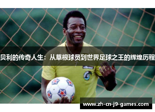 贝利的传奇人生：从草根球员到世界足球之王的辉煌历程