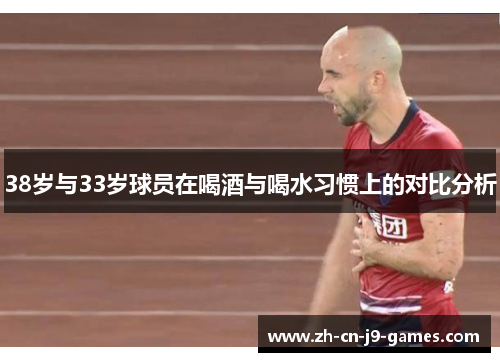 38岁与33岁球员在喝酒与喝水习惯上的对比分析