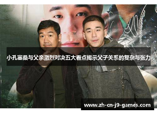 小孔塞桑与父亲激烈对决五大看点揭示父子关系的复杂与张力