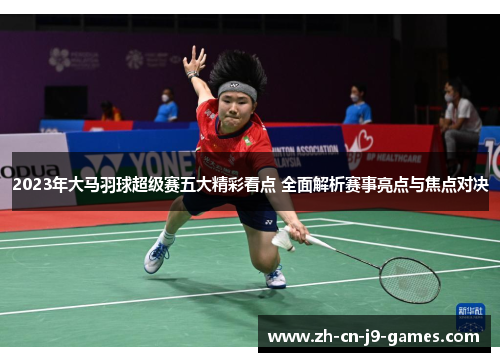 2023年大马羽球超级赛五大精彩看点 全面解析赛事亮点与焦点对决