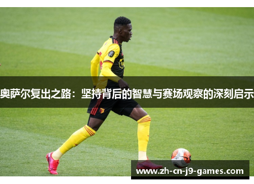 奥萨尔复出之路：坚持背后的智慧与赛场观察的深刻启示