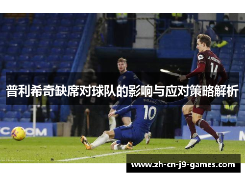普利希奇缺席对球队的影响与应对策略解析