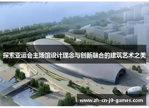 探索亚运会主场馆设计理念与创新融合的建筑艺术之美