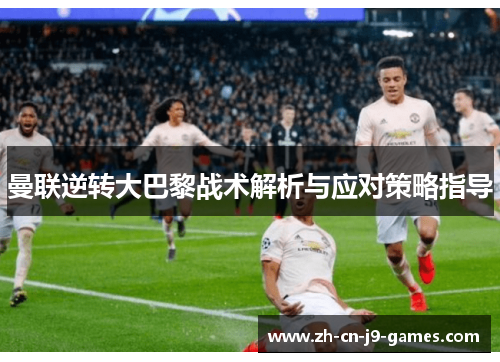 曼联逆转大巴黎战术解析与应对策略指导