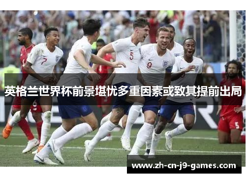 英格兰世界杯前景堪忧多重因素或致其提前出局