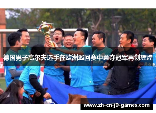 德国男子高尔夫选手在欧洲巡回赛中勇夺冠军再创辉煌 德国男子高尔夫选手在欧洲巡回赛中勇夺冠军再创辉煌