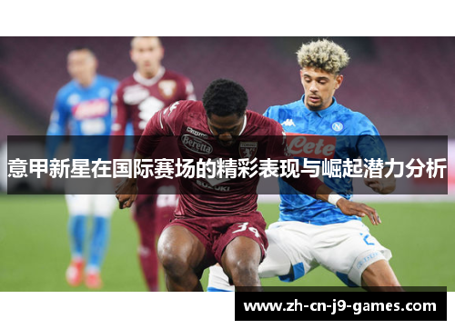 意甲新星在国际赛场的精彩表现与崛起潜力分析 意甲新星在国际赛场的精彩表现与崛起潜力分析