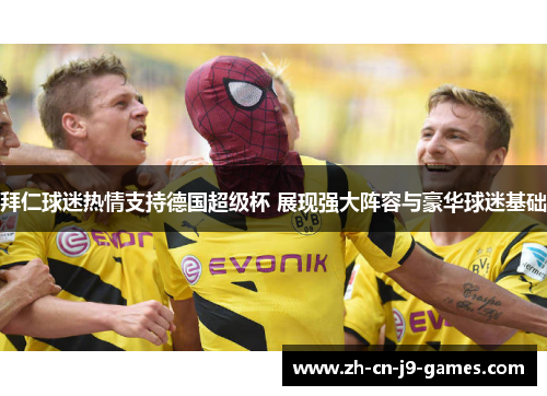 拜仁球迷热情支持德国超级杯 展现强大阵容与豪华球迷基础 拜仁球迷热情支持德国超级杯 展现强大阵容与豪华球迷基础