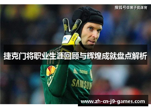 捷克门将职业生涯回顾与辉煌成就盘点解析 捷克门将职业生涯回顾与辉煌成就盘点解析
