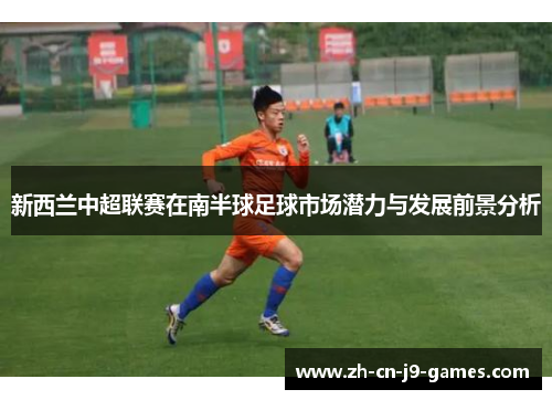 新西兰中超联赛在南半球足球市场潜力与发展前景分析 新西兰中超联赛在南半球足球市场潜力与发展前景分析