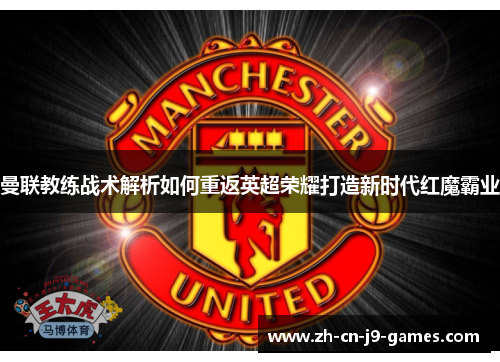 曼联教练战术解析如何重返英超荣耀打造新时代红魔霸业 曼联教练战术解析如何重返英超荣耀打造新时代红魔霸业