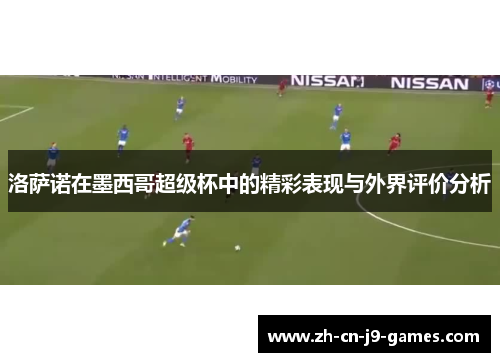 洛萨诺在墨西哥超级杯中的精彩表现与外界评价分析