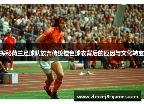 探秘荷兰足球队放弃传统橙色球衣背后的原因与文化转变