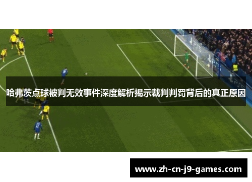 哈弗茨点球被判无效事件深度解析揭示裁判判罚背后的真正原因