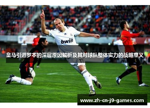 皇马引进罗本的深层原因解析及其对球队整体实力的战略意义