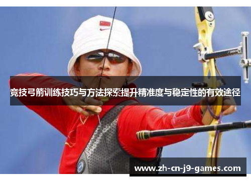 竞技弓箭训练技巧与方法探索提升精准度与稳定性的有效途径 竞技弓箭训练技巧与方法探索提升精准度与稳定性的有效途径