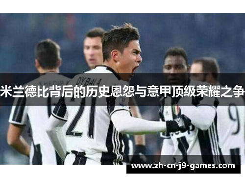 米兰德比背后的历史恩怨与意甲顶级荣耀之争 米兰德比背后的历史恩怨与意甲顶级荣耀之争