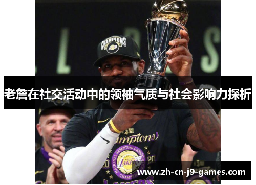 老詹在社交活动中的领袖气质与社会影响力探析