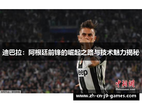 迪巴拉:阿根廷前锋的崛起之路与技术魅力揭秘 迪巴拉:阿根廷前锋的崛起之路与技术魅力揭秘