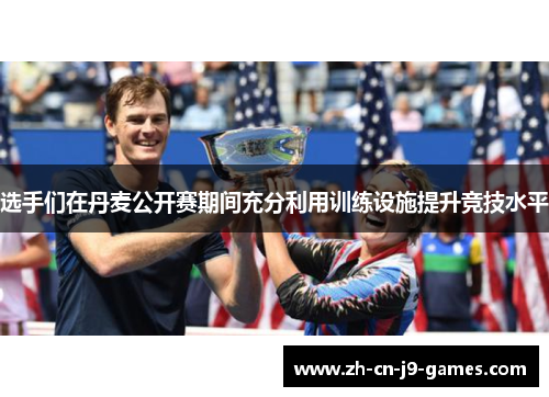 选手们在丹麦公开赛期间充分利用训练设施提升竞技水平 选手们在丹麦公开赛期间充分利用训练设施提升竞技水平