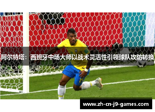 阿尔特塔：西班牙中场大师以战术灵活性引领球队攻防转换