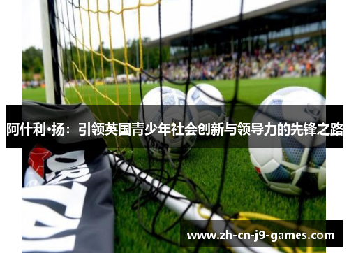 阿什利·扬:引领英国青少年社会创新与领导力的先锋之路 阿什利·扬:引领英国青少年社会创新与领导力的先锋之路
