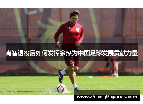 肖智退役后如何发挥余热为中国足球发展贡献力量