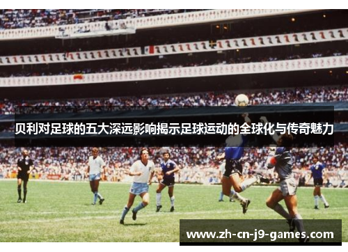 贝利对足球的五大深远影响揭示足球运动的全球化与传奇魅力