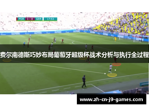 费尔南德斯巧妙布局葡萄牙超级杯战术分析与执行全过程