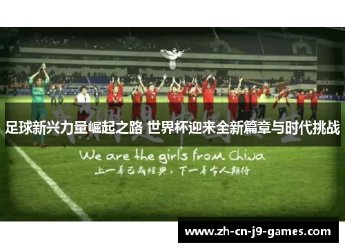足球新兴力量崛起之路 世界杯迎来全新篇章与时代挑战