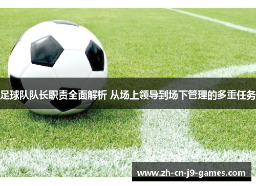 足球队队长职责全面解析 从场上领导到场下管理的多重任务