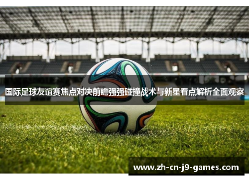 国际足球友谊赛焦点对决前瞻强强碰撞战术与新星看点解析全面观察