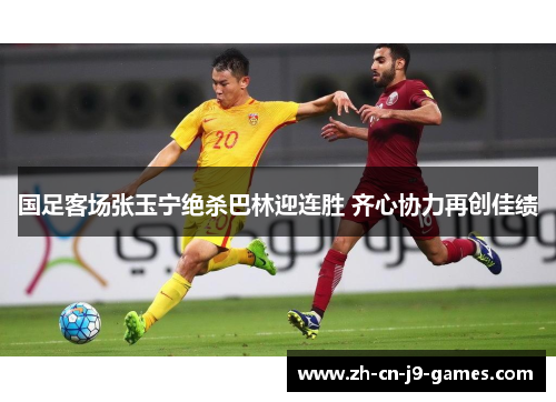 国足客场张玉宁绝杀巴林迎连胜 齐心协力再创佳绩