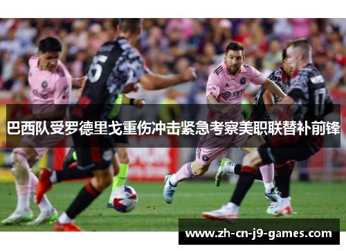 巴西队受罗德里戈重伤冲击紧急考察美职联替补前锋