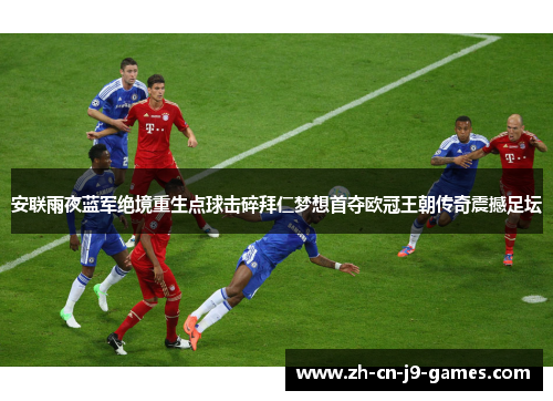 安联雨夜蓝军绝境重生点球击碎拜仁梦想首夺欧冠王朝传奇震撼足坛