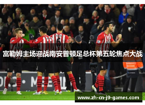 富勒姆主场迎战南安普顿足总杯第五轮焦点大战