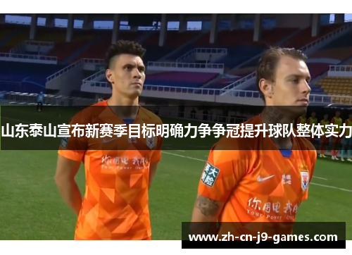 山东泰山宣布新赛季目标明确力争争冠提升球队整体实力 山东泰山宣布新赛季目标明确力争争冠提升球队整体实力