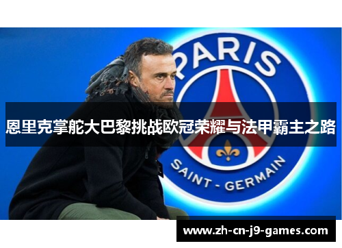 恩里克掌舵大巴黎挑战欧冠荣耀与法甲霸主之路