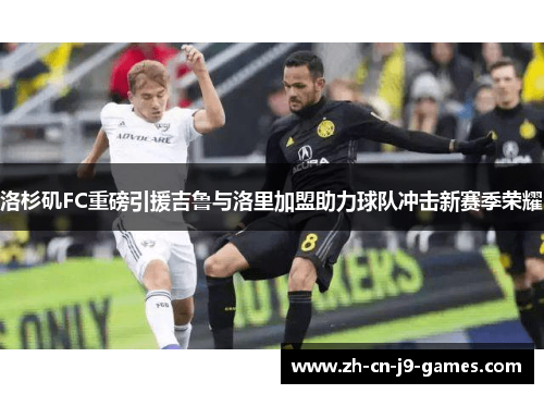 洛杉矶FC重磅引援吉鲁与洛里加盟助力球队冲击新赛季荣耀