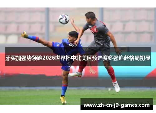 牙买加强势领跑2026世界杯中北美区预选赛多强追赶格局初显