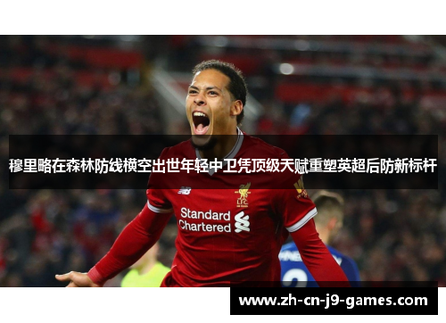 穆里略在森林防线横空出世年轻中卫凭顶级天赋重塑英超后防新标杆 穆里略在森林防线横空出世年轻中卫凭顶级天赋重塑英超后防新标杆