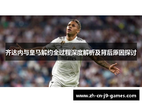 齐达内与皇马解约全过程深度解析及背后原因探讨 齐达内与皇马解约全过程深度解析及背后原因探讨