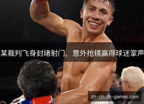 某裁判飞身封堵射门,意外抢镜赢得球迷掌声 某裁判飞身封堵射门,意外抢镜赢得球迷掌声